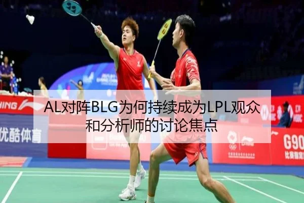 AL对阵BLG为何持续成为LPL观众和分析师的讨论焦点