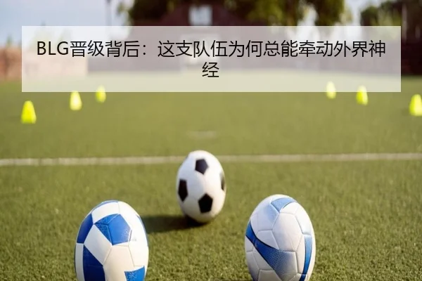 BLG晋级背后：这支队伍为何总能牵动外界神经